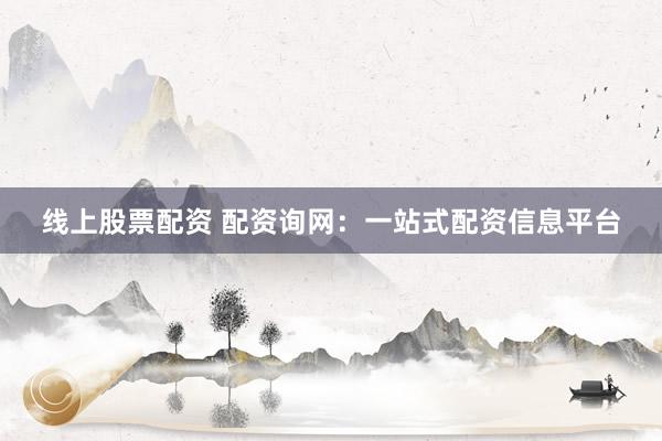 线上股票配资 配资询网：一站式配资信息平台
