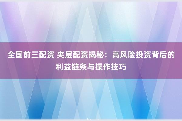 全国前三配资 夹层配资揭秘：高风险投资背后的利益链条与操作技巧