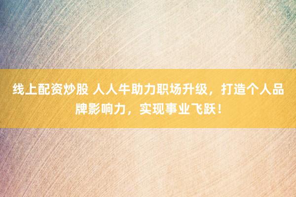 线上配资炒股 人人牛助力职场升级，打造个人品牌影响力，实现事业飞跃！