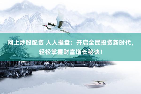 网上炒股配资 人人操盘：开启全民投资新时代，轻松掌握财富增长秘诀！