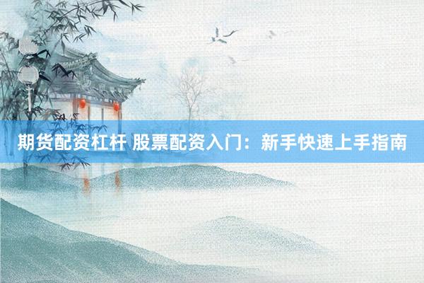 期货配资杠杆 股票配资入门：新手快速上手指南