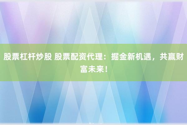 股票杠杆炒股 股票配资代理：掘金新机遇，共赢财富未来！