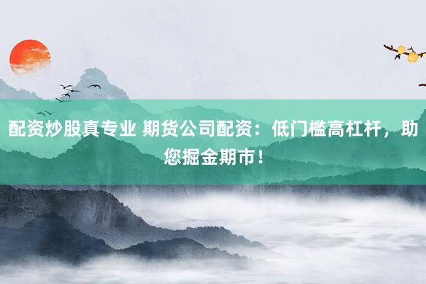 配资炒股真专业 期货公司配资：低门槛高杠杆，助您掘金期市！