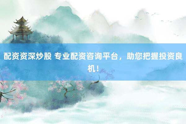 配资资深炒股 专业配资咨询平台，助您把握投资良机！