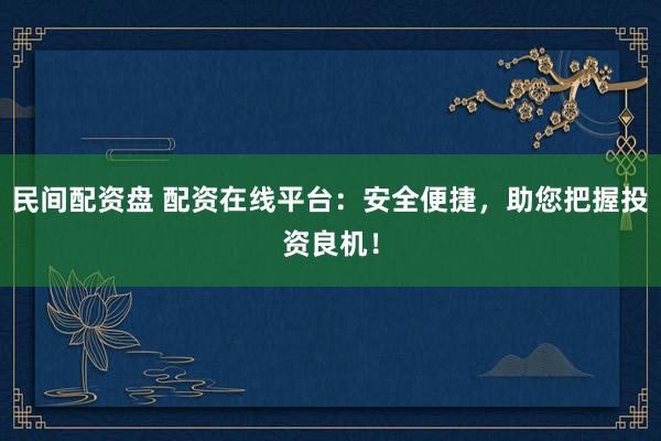 民间配资盘 配资在线平台：安全便捷，助您把握投资良机！