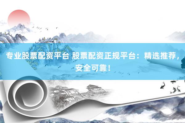 专业股票配资平台 股票配资正规平台：精选推荐，安全可靠！