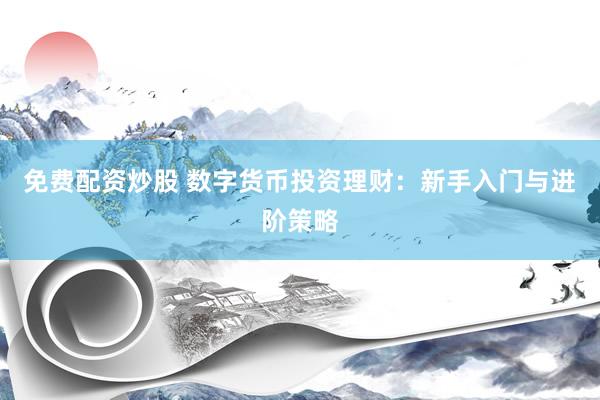 免费配资炒股 数字货币投资理财：新手入门与进阶策略