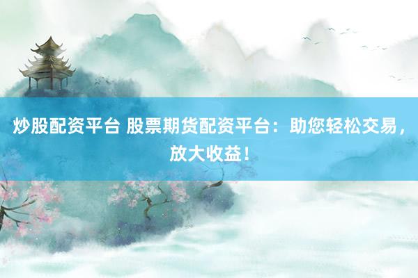 炒股配资平台 股票期货配资平台：助您轻松交易，放大收益！