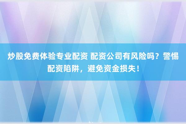 炒股免费体验专业配资 配资公司有风险吗？警惕配资陷阱，避免资金损失！