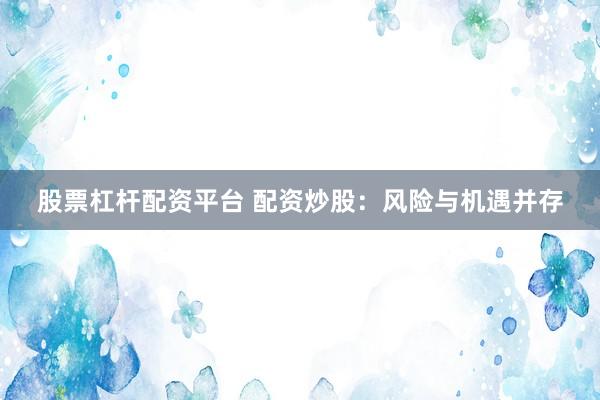 股票杠杆配资平台 配资炒股：风险与机遇并存