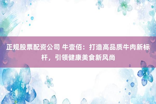 正规股票配资公司 牛壹佰：打造高品质牛肉新标杆，引领健康美食新风尚