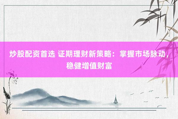 炒股配资首选 证期理财新策略：掌握市场脉动，稳健增值财富