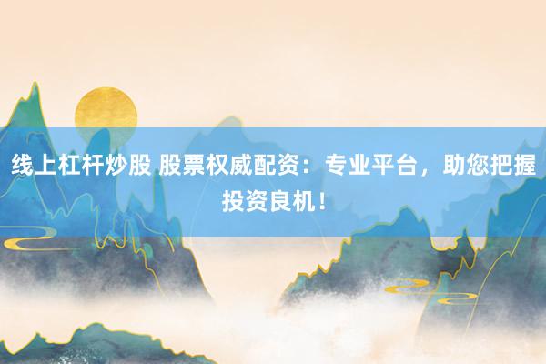 线上杠杆炒股 股票权威配资：专业平台，助您把握投资良机！