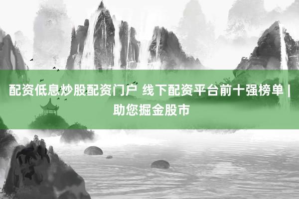 配资低息炒股配资门户 线下配资平台前十强榜单 | 助您掘金股市