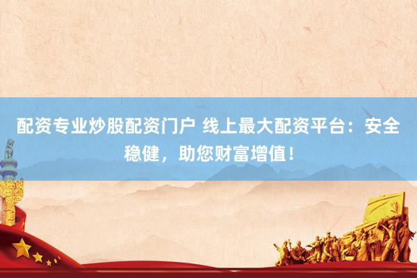 配资专业炒股配资门户 线上最大配资平台：安全稳健，助您财富增值！