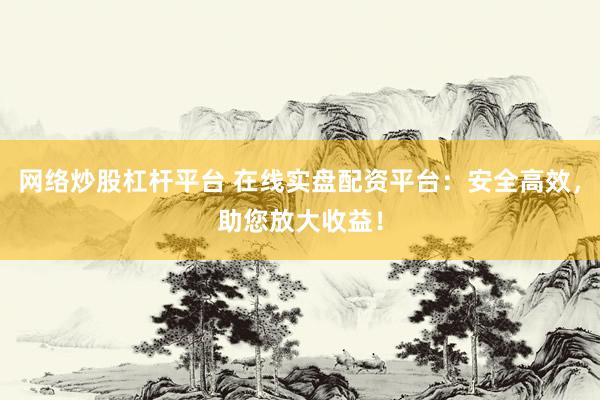 网络炒股杠杆平台 在线实盘配资平台：安全高效，助您放大收益！