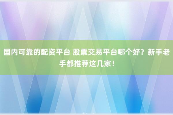 国内可靠的配资平台 股票交易平台哪个好?新手老手都推荐这几家!