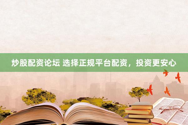 炒股配资论坛 选择正规平台配资，投资更安心
