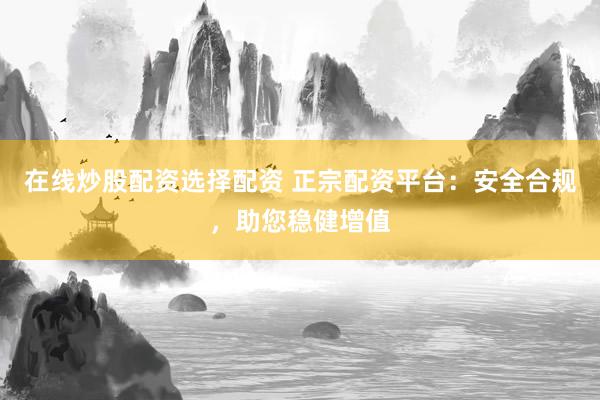 在线炒股配资选择配资 正宗配资平台：安全合规，助您稳健增值