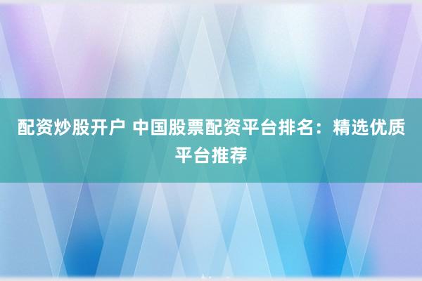 配资炒股开户 中国股票配资平台排名：精选优质平台推荐