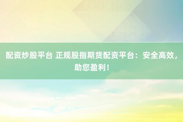 配资炒股平台 正规股指期货配资平台：安全高效，助您盈利！