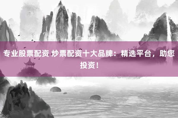专业股票配资 炒票配资十大品牌：精选平台，助您投资！