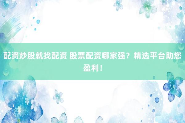 配资炒股就找配资 股票配资哪家强？精选平台助您盈利！