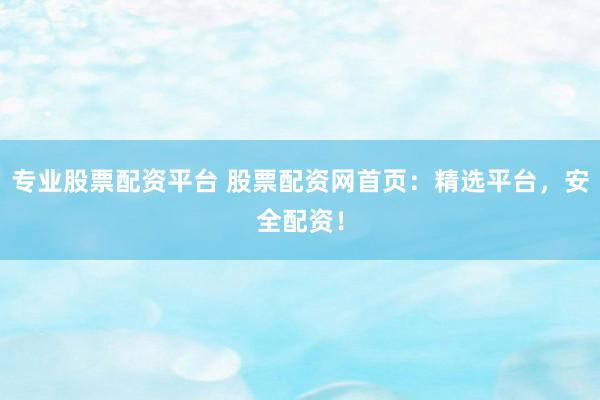 专业股票配资平台 股票配资网首页：精选平台，安全配资！
