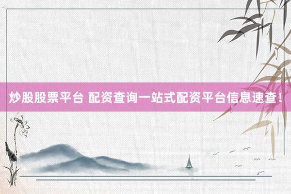 炒股股票平台 配资查询一站式配资平台信息速查!