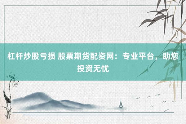 杠杆炒股亏损 股票期货配资网:专业平台,助您投资无忧