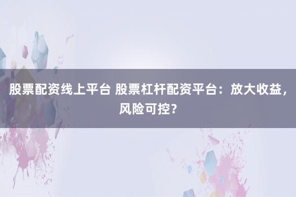 股票配资线上平台 股票杠杆配资平台：放大收益，风险可控？