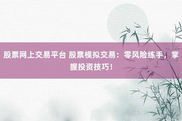 股票网上交易平台 股票模拟交易：零风险练手，掌握投资技巧！