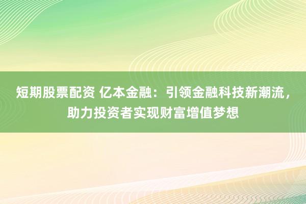 短期股票配资 亿本金融：引领金融科技新潮流，助力投资者实现财富增值梦想