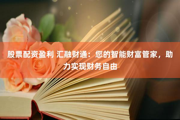 股票配资盈利 汇融财通：您的智能财富管家，助力实现财务自由