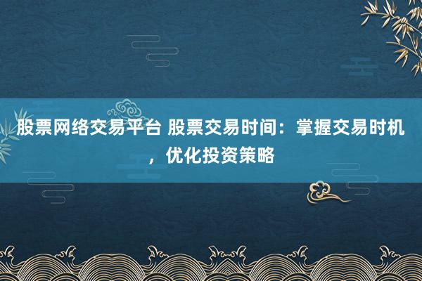 股票网络交易平台 股票交易时间:掌握交易时机,优化投资策略