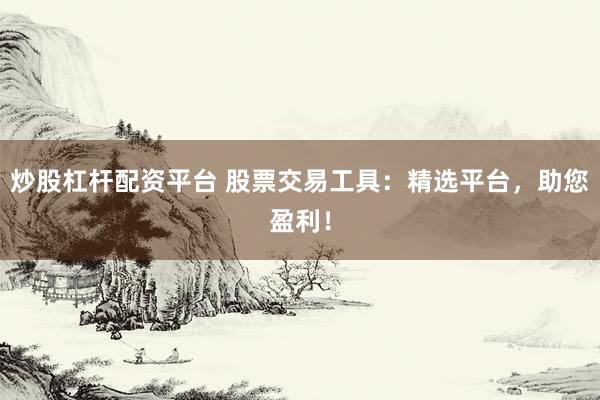 炒股杠杆配资平台 股票交易工具:精选平台,助您盈利!