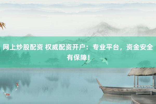 网上炒股配资 权威配资开户：专业平台，资金安全有保障！