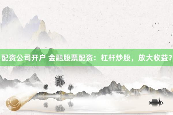 配资公司开户 金融股票配资：杠杆炒股，放大收益？