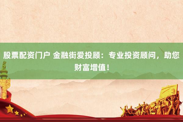 股票配资门户 金融街爱投顾：专业投资顾问，助您财富增值！