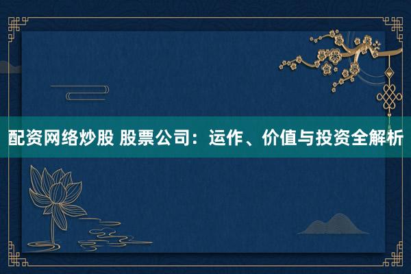 配资网络炒股 股票公司：运作、价值与投资全解析