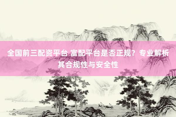 全国前三配资平台 富配平台是否正规？专业解析其合规性与安全性