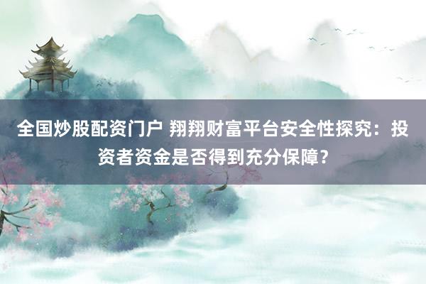 全国炒股配资门户 翔翔财富平台安全性探究:投资者资金是否得到充分保障?