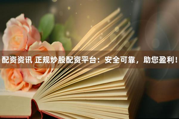 配资资讯 正规炒股配资平台：安全可靠，助您盈利！