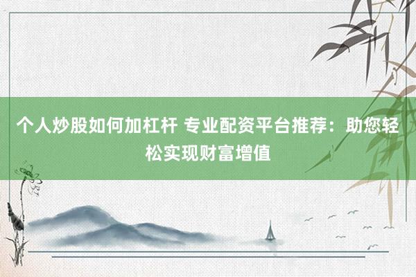 个人炒股如何加杠杆 专业配资平台推荐：助您轻松实现财富增值