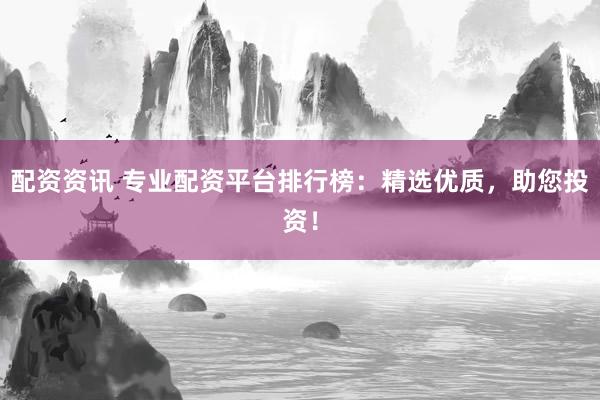 配资资讯 专业配资平台排行榜：精选优质，助您投资！