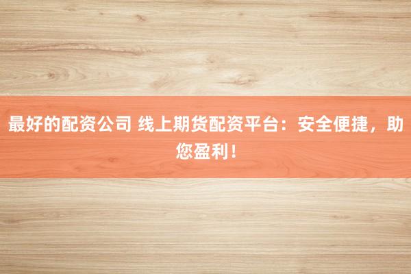 最好的配资公司 线上期货配资平台：安全便捷，助您盈利！