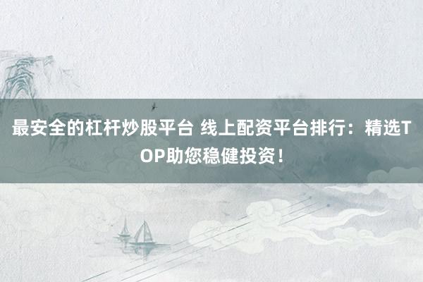 最安全的杠杆炒股平台 线上配资平台排行：精选TOP助您稳健投资！