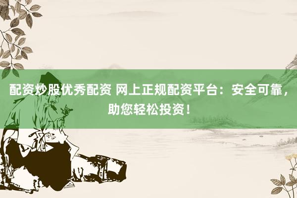 配资炒股优秀配资 网上正规配资平台：安全可靠，助您轻松投资！