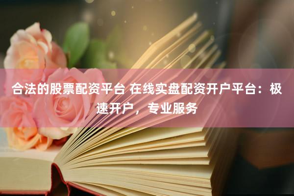 合法的股票配资平台 在线实盘配资开户平台：极速开户，专业服务