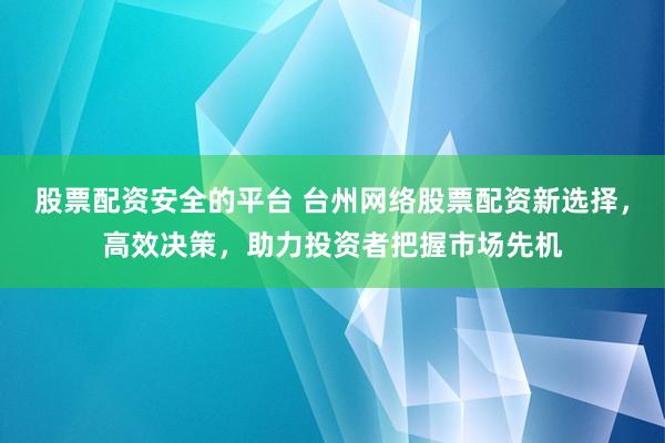 股票配资安全的平台 台州网络股票配资新选择,高效决策,助力投资者把握市场先机